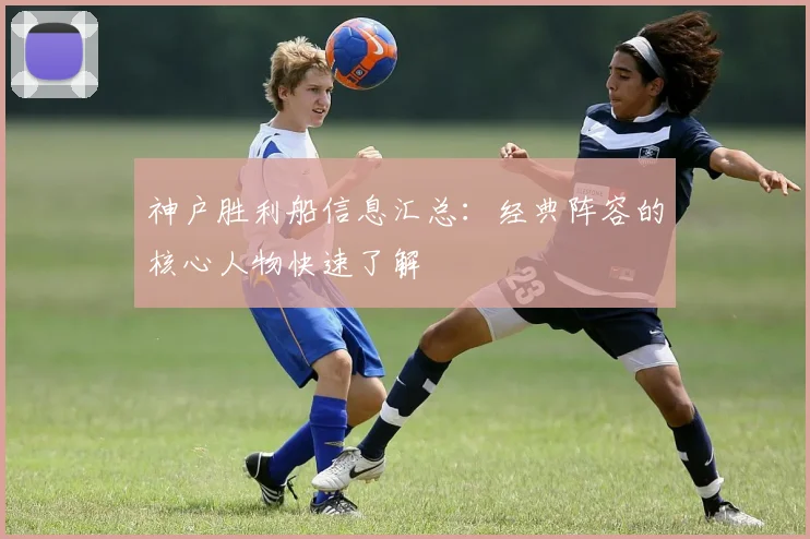 神户胜利船信息汇总：经典阵容的核心人物快速了解