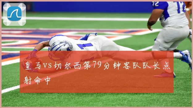皇马vs切尔西第79分钟客队队长点射命中