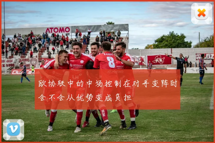 欧协联中的中场控制在对手变阵时会不会从优势变成负担