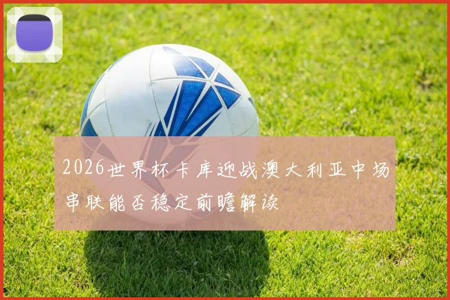 2026世界杯卡库迎战澳大利亚中场串联能否稳定前瞻解读