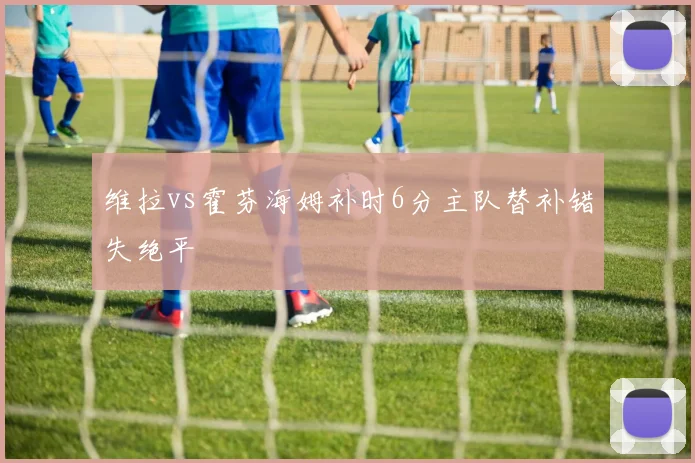 维拉vs霍芬海姆补时6分主队替补错失绝平