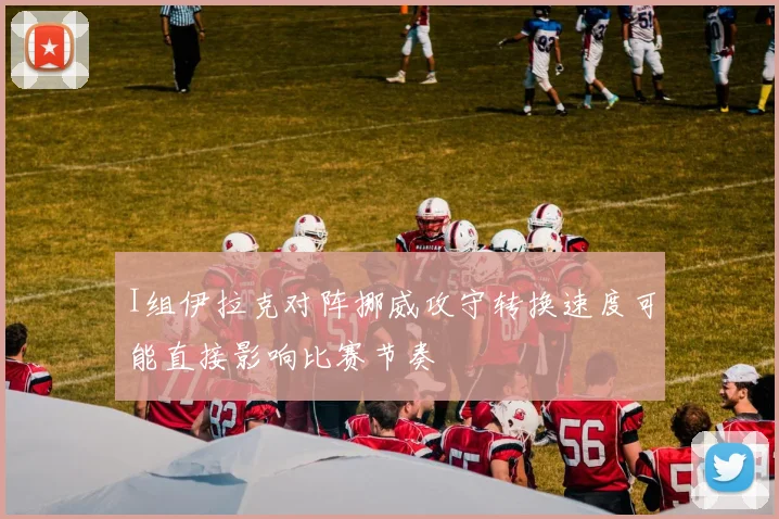 I组伊拉克对阵挪威攻守转换速度可能直接影响比赛节奏