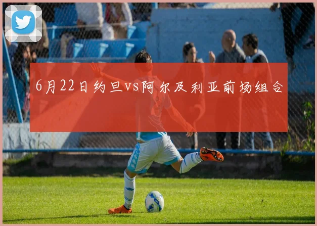 6月22日约旦vs阿尔及利亚前场组合