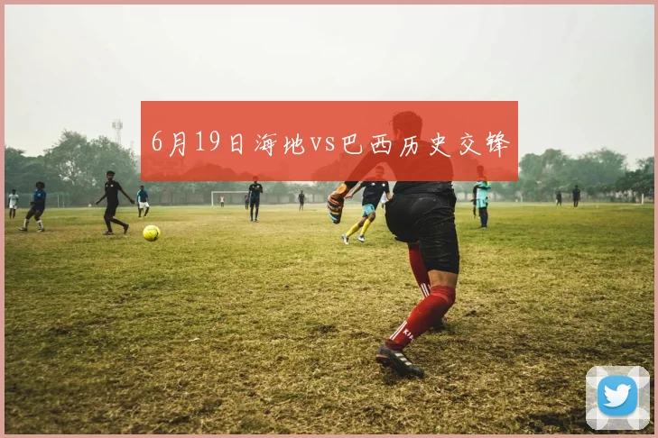 6月19日海地vs巴西历史交锋