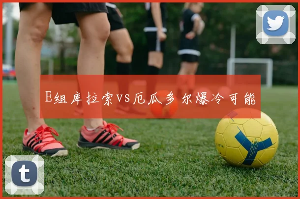 E组库拉索vs厄瓜多尔爆冷可能