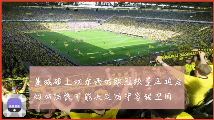 曼城碰上切尔西的欧冠较量压迫后的回防很可能决定防守容错空间