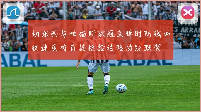 切尔西与帕福斯欧冠交锋时防线回收速度将直接检验边路协防默契