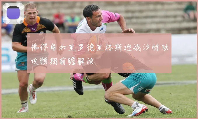 佛得角加里罗德里格斯迎战沙特助攻预期前瞻解读