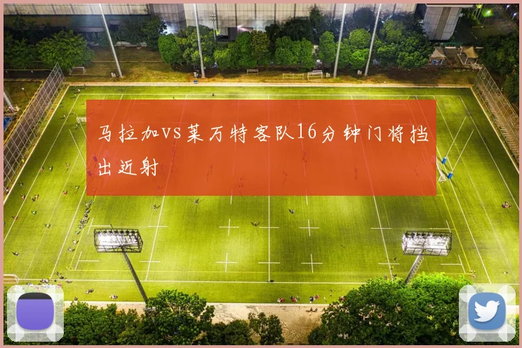 马拉加vs莱万特客队16分钟门将挡出近射