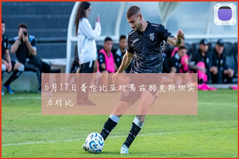 6月17日哥伦比亚对乌兹别克斯坦实力对比