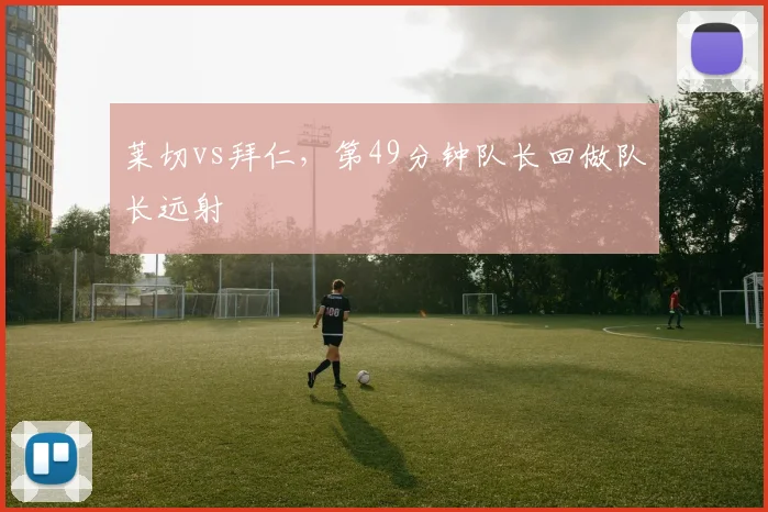 莱切vs拜仁，第49分钟队长回做队长远射