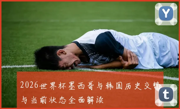 2026世界杯墨西哥与韩国历史交锋与当前状态全面解读