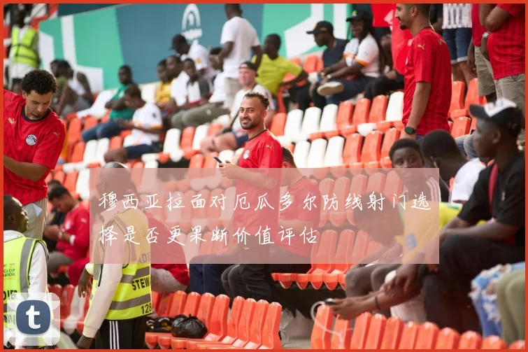 穆西亚拉面对厄瓜多尔防线射门选择是否更果断价值评估