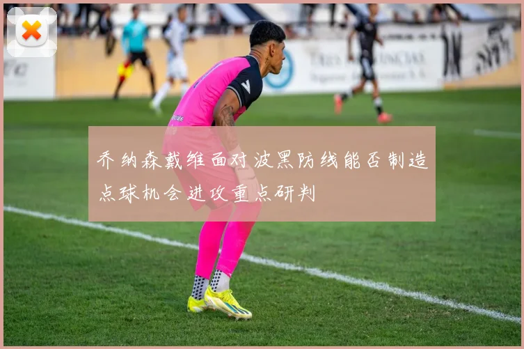 乔纳森戴维面对波黑防线能否制造点球机会进攻重点研判